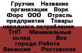 Грузчик › Название организации ­ Ворк Форс, ООО › Отрасль предприятия ­ Товары народного потребления (ТНП) › Минимальный оклад ­ 25 000 - Все города Работа » Вакансии   . Ростовская обл.,Донецк г.